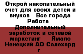 Открой накопительный счет для своих детей и внуков - Все города Работа » Дополнительный заработок и сетевой маркетинг   . Ямало-Ненецкий АО,Салехард г.